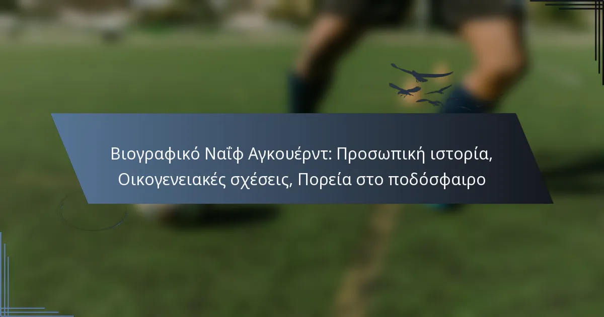 Βιογραφικό Ναΐφ Αγκουέρντ: Προσωπική ιστορία, Οικογενειακές σχέσεις, Πορεία στο ποδόσφαιρο