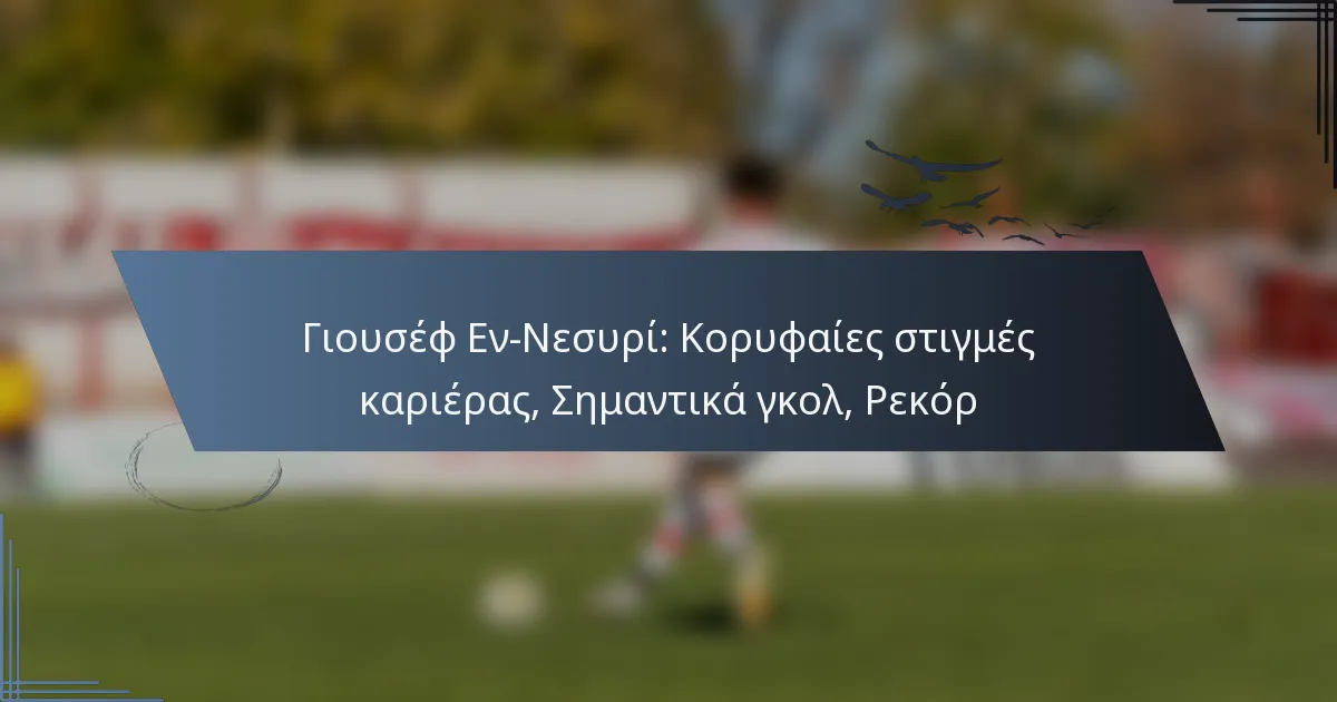 Γιουσέφ Εν-Νεσυρί: Κορυφαίες στιγμές καριέρας, Σημαντικά γκολ, Ρεκόρ