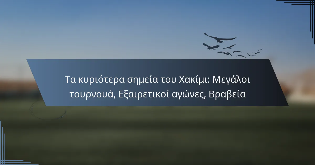 Τα κυριότερα σημεία του Χακίμι: Μεγάλοι τουρνουά, Εξαιρετικοί αγώνες, Βραβεία