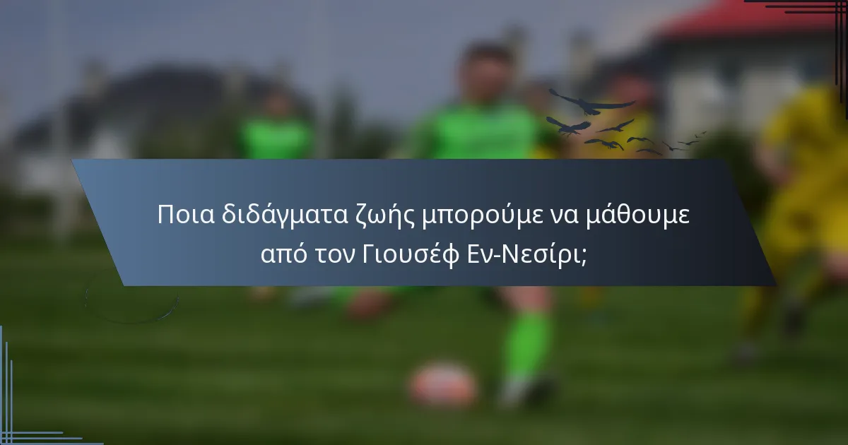 Ποια διδάγματα ζωής μπορούμε να μάθουμε από τον Γιουσέφ Εν-Νεσίρι;
