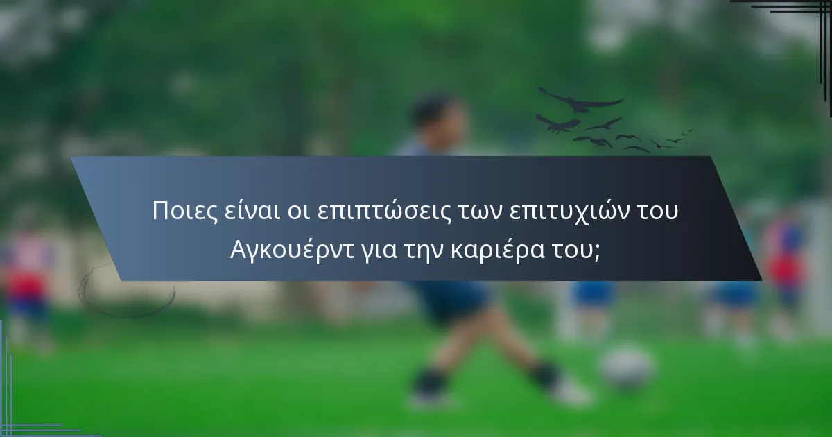 Ποιες είναι οι επιπτώσεις των επιτυχιών του Αγκουέρντ για την καριέρα του;