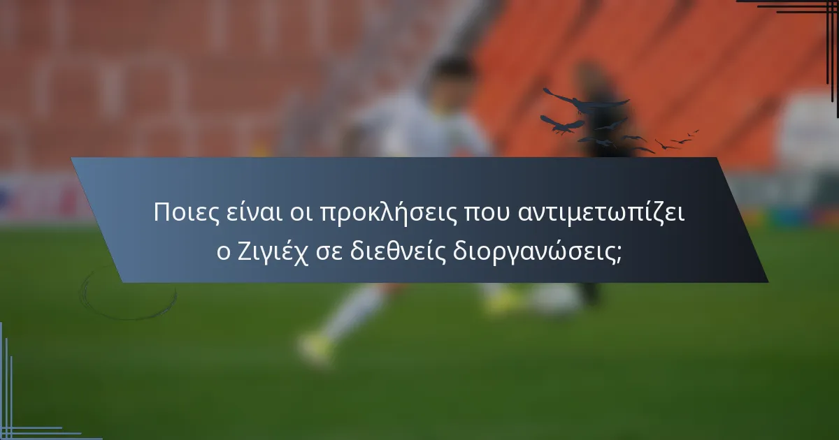 Ποιες είναι οι προκλήσεις που αντιμετωπίζει ο Ζιγιέχ σε διεθνείς διοργανώσεις;