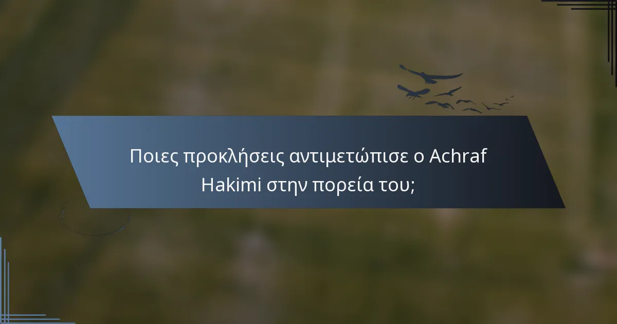 Ποιες προκλήσεις αντιμετώπισε ο Achraf Hakimi στην πορεία του;