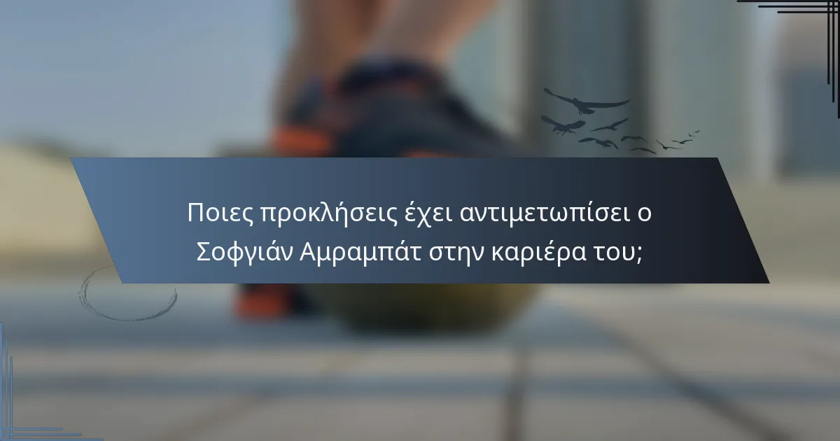 Ποιες προκλήσεις έχει αντιμετωπίσει ο Σοφγιάν Αμραμπάτ στην καριέρα του;