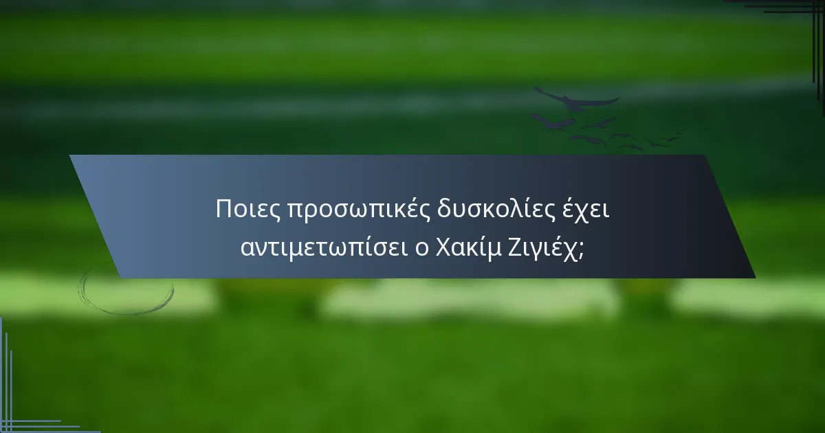 Ποιες προσωπικές δυσκολίες έχει αντιμετωπίσει ο Χακίμ Ζιγιέχ;