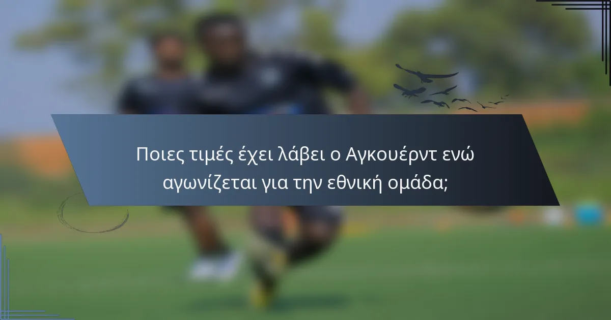 Ποιες τιμές έχει λάβει ο Αγκουέρντ ενώ αγωνίζεται για την εθνική ομάδα;