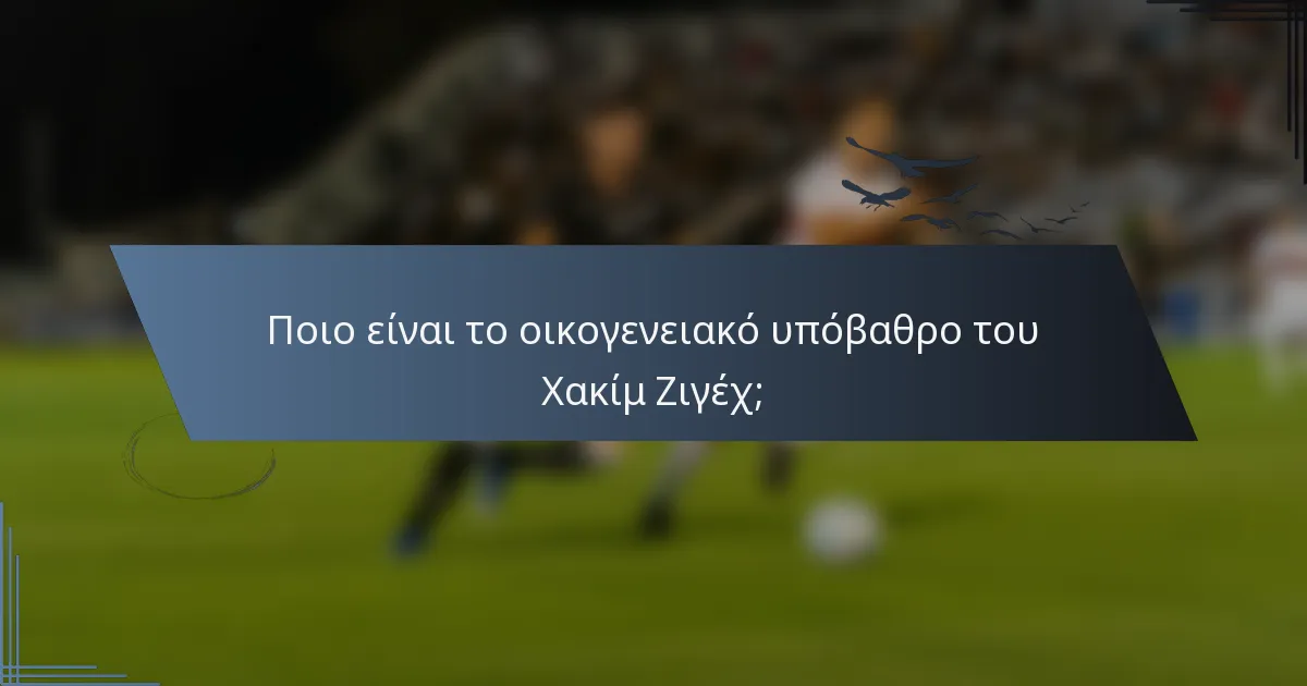 Ποιο είναι το οικογενειακό υπόβαθρο του Χακίμ Ζιγέχ;