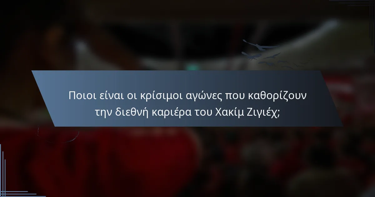 Ποιοι είναι οι κρίσιμοι αγώνες που καθορίζουν την διεθνή καριέρα του Χακίμ Ζιγιέχ;