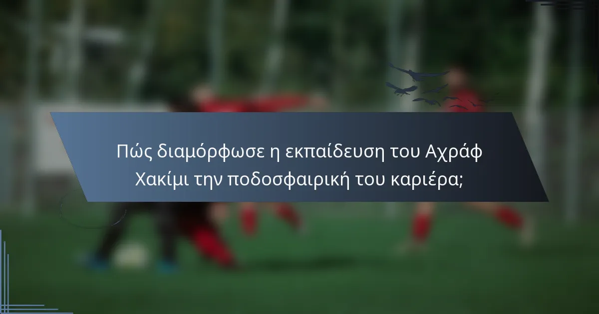Πώς διαμόρφωσε η εκπαίδευση του Αχράφ Χακίμι την ποδοσφαιρική του καριέρα;