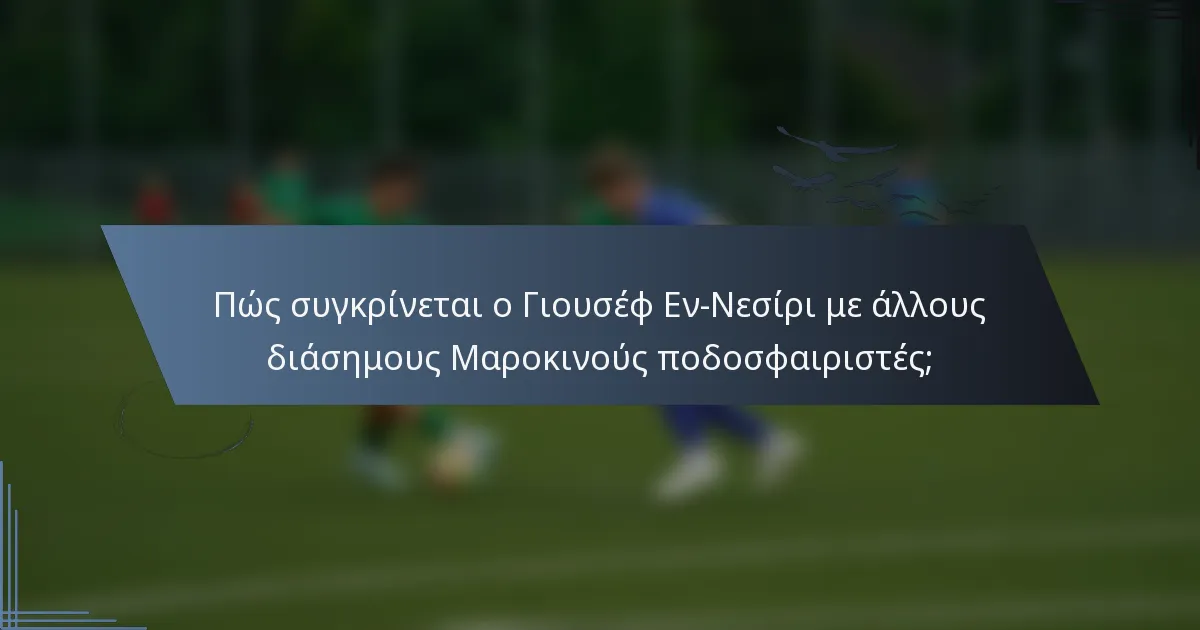Πώς συγκρίνεται ο Γιουσέφ Εν-Νεσίρι με άλλους διάσημους Μαροκινούς ποδοσφαιριστές;