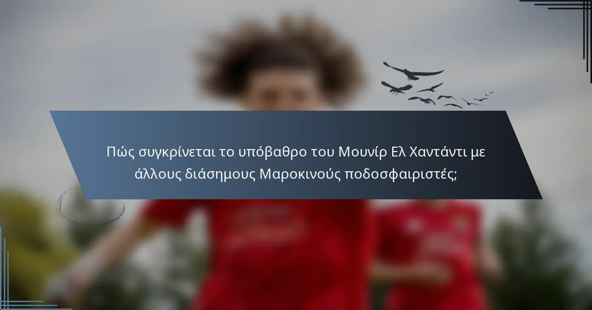 Πώς συγκρίνεται το υπόβαθρο του Μουνίρ Ελ Χαντάντι με άλλους διάσημους Μαροκινούς ποδοσφαιριστές;